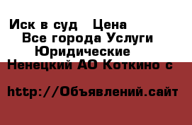 Иск в суд › Цена ­ 1 500 - Все города Услуги » Юридические   . Ненецкий АО,Коткино с.
